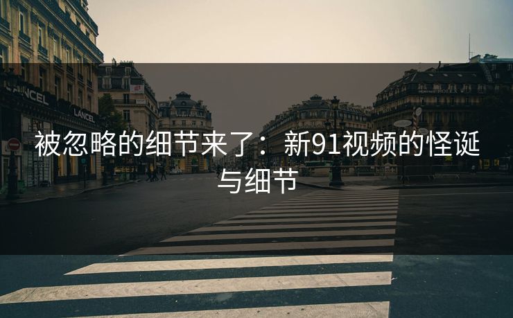 被忽略的细节来了：新91视频的怪诞与细节
