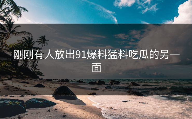 刚刚有人放出91爆料猛料吃瓜的另一面