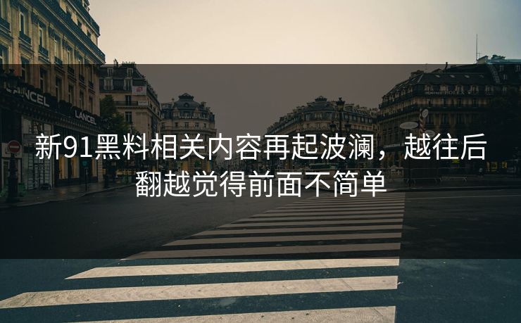 新91黑料相关内容再起波澜，越往后翻越觉得前面不简单
