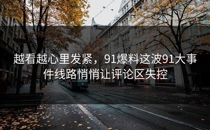 越看越心里发紧，91爆料这波91大事件线路悄悄让评论区失控