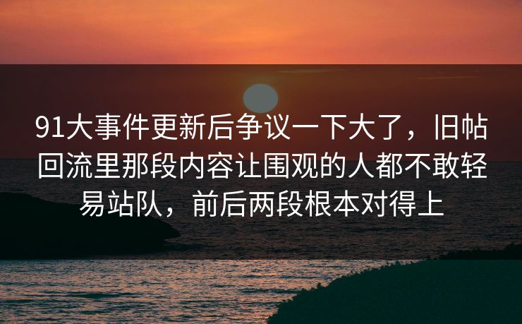 91大事件更新后争议一下大了，旧帖回流里那段内容让围观的人都不敢轻易站队，前后两段根本对得上