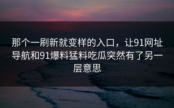 那个一刷新就变样的入口，让91网址导航和91爆料猛料吃瓜突然有了另一层意思