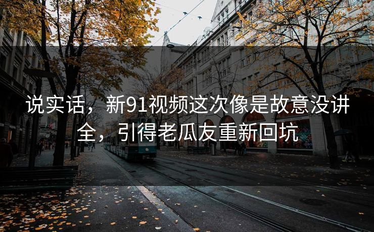 说实话，新91视频这次像是故意没讲全，引得老瓜友重新回坑