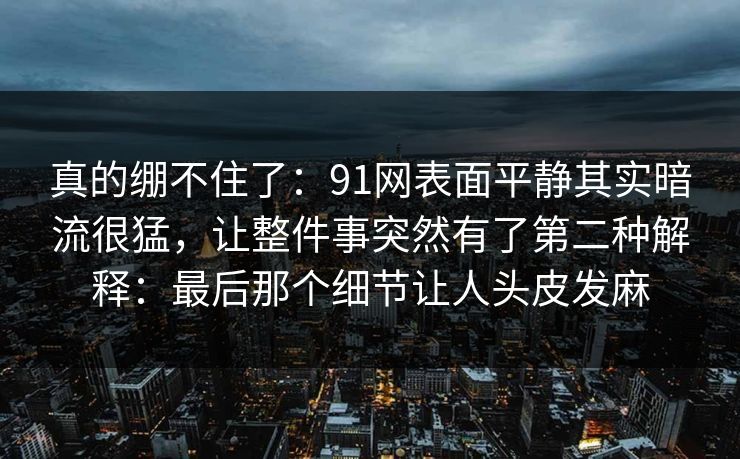 真的绷不住了：91网表面平静其实暗流很猛，让整件事突然有了第二种解释：最后那个细节让人头皮发麻