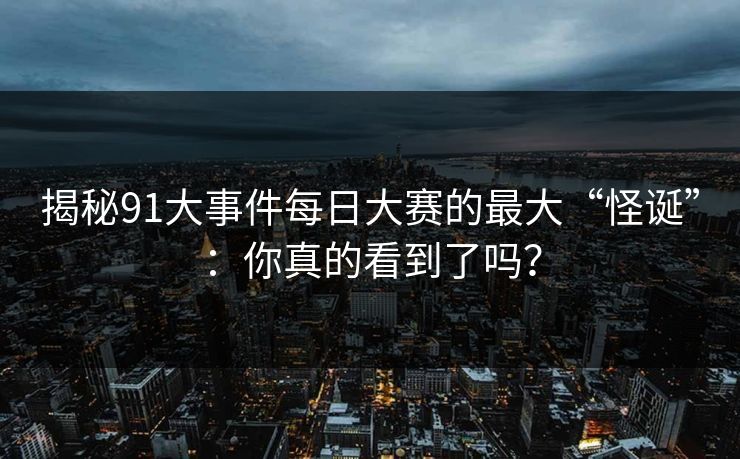 揭秘91大事件每日大赛的最大“怪诞”：你真的看到了吗？