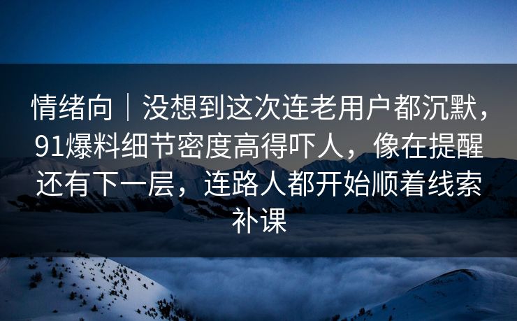 情绪向｜没想到这次连老用户都沉默，91爆料细节密度高得吓人，像在提醒还有下一层，连路人都开始顺着线索补课