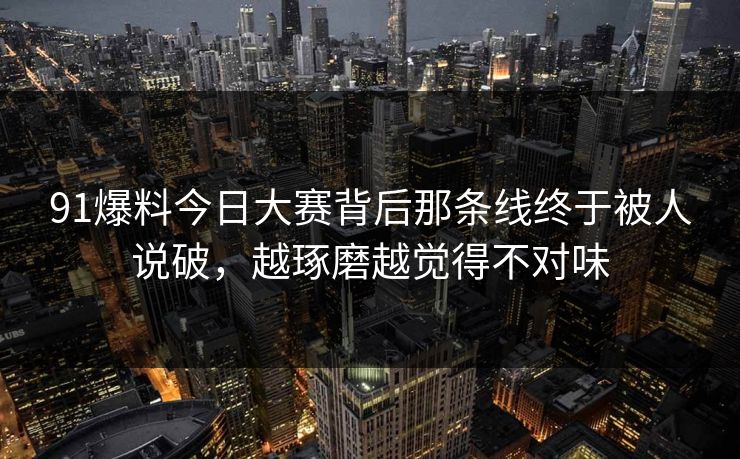91爆料今日大赛背后那条线终于被人说破，越琢磨越觉得不对味