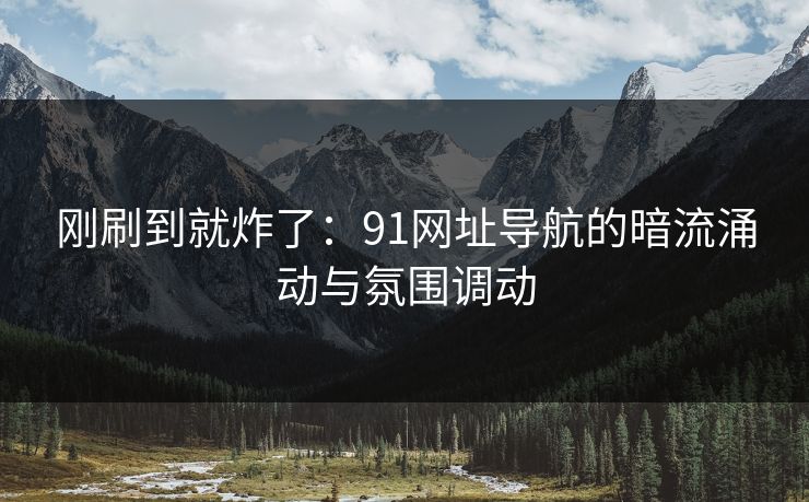刚刷到就炸了：91网址导航的暗流涌动与氛围调动