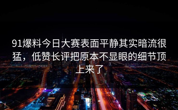 91爆料今日大赛表面平静其实暗流很猛，低赞长评把原本不显眼的细节顶上来了