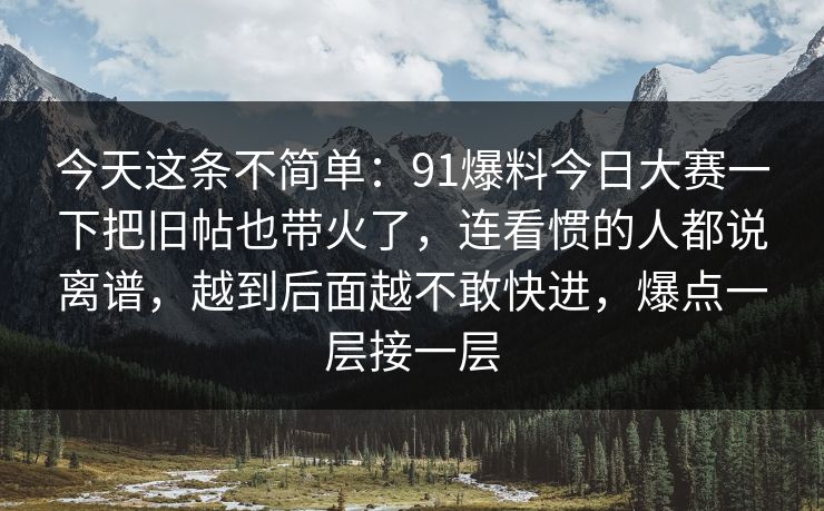 今天这条不简单：91爆料今日大赛一下把旧帖也带火了，连看惯的人都说离谱，越到后面越不敢快进，爆点一层接一层