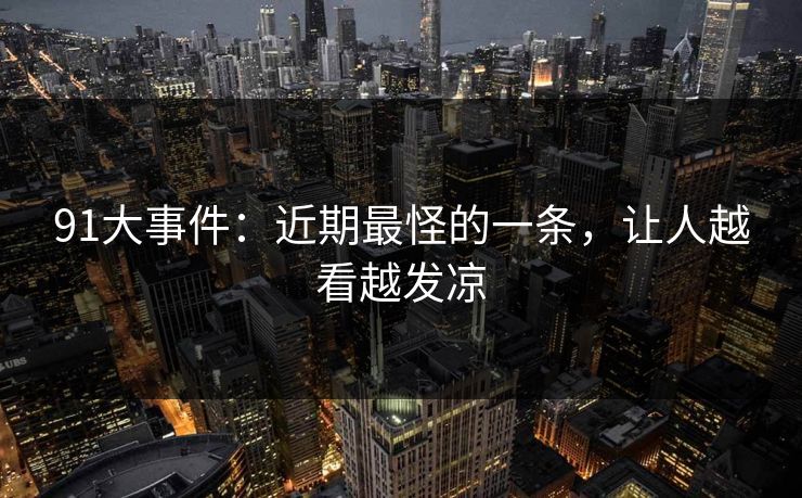 91大事件：近期最怪的一条，让人越看越发凉