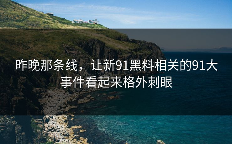 昨晚那条线，让新91黑料相关的91大事件看起来格外刺眼