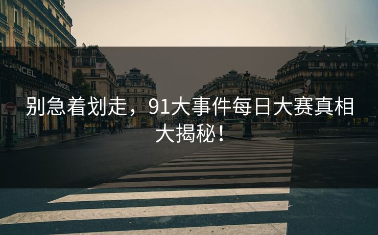 别急着划走，91大事件每日大赛真相大揭秘！