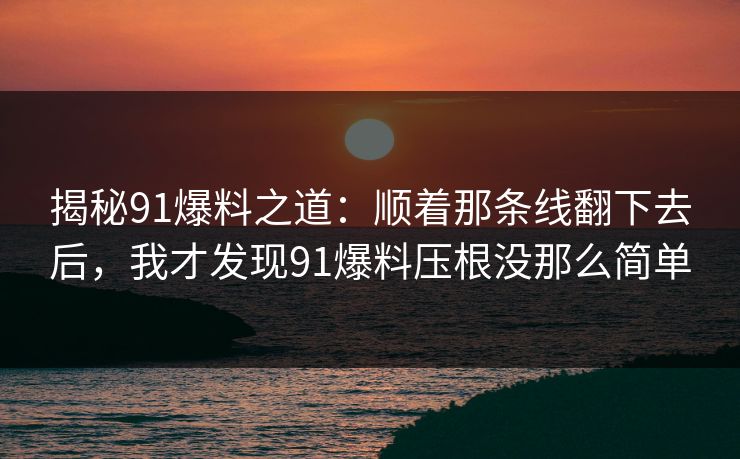 揭秘91爆料之道：顺着那条线翻下去后，我才发现91爆料压根没那么简单