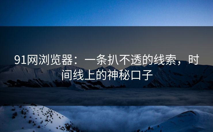 91网浏览器：一条扒不透的线索，时间线上的神秘口子