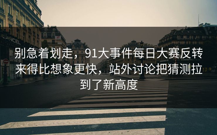 别急着划走,91大事件每日大赛反转来得比想象更快,站外讨论把猜测拉到了新高度 别急着划走,91大事件每日大赛反转来得比想象更快,站外讨论把猜测拉到了新高度