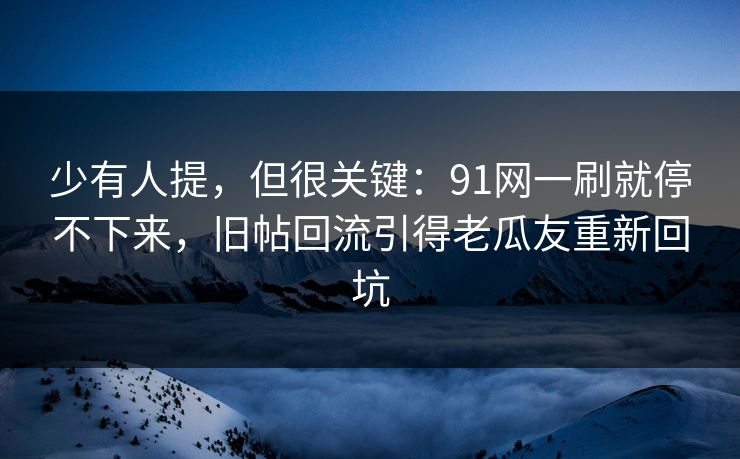 少有人提，但很关键：91网一刷就停不下来，旧帖回流引得老瓜友重新回坑