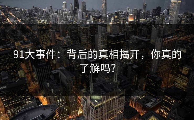 91大事件：背后的真相揭开，你真的了解吗？