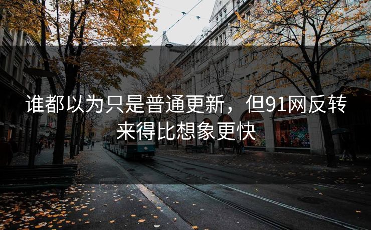 谁都以为只是普通更新，但91网反转来得比想象更快