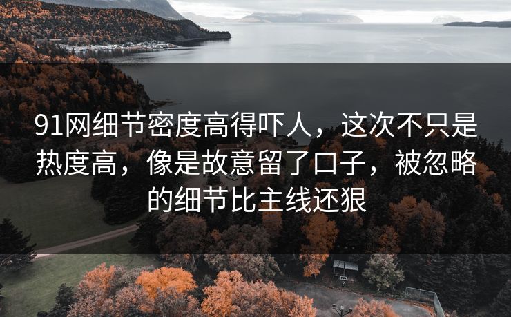 91网细节密度高得吓人，这次不只是热度高，像是故意留了口子，被忽略的细节比主线还狠