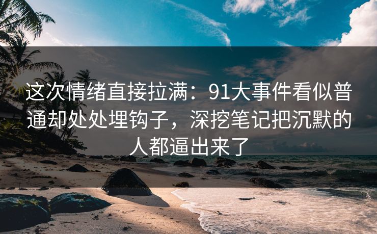 这次情绪直接拉满：91大事件看似普通却处处埋钩子，深挖笔记把沉默的人都逼出来了
