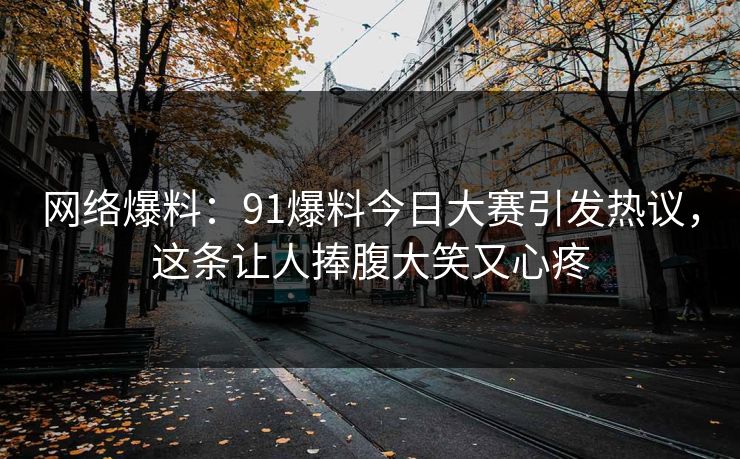 网络爆料：91爆料今日大赛引发热议，这条让人捧腹大笑又心疼