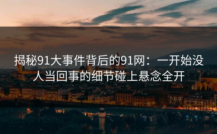 揭秘91大事件背后的91网：一开始没人当回事的细节碰上悬念全开