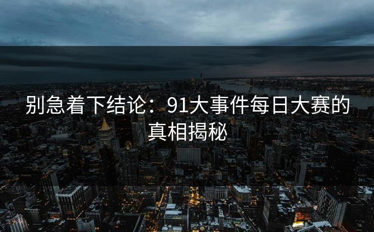 别急着下结论：91大事件每日大赛的真相揭秘