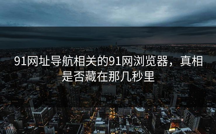 91网址导航相关的91网浏览器，真相是否藏在那几秒里