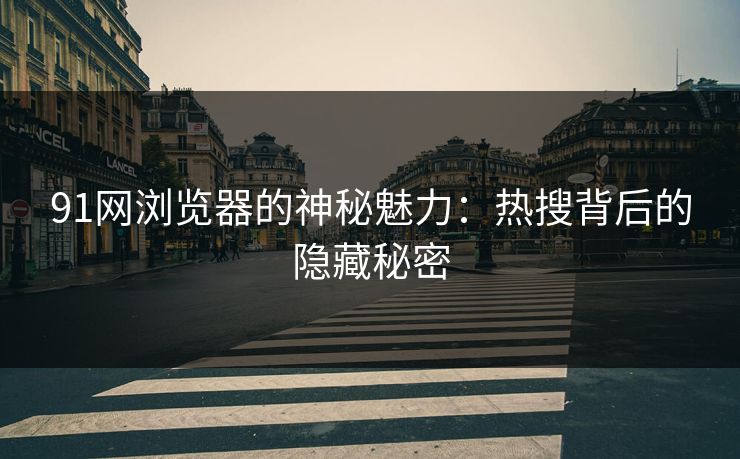 91网浏览器的神秘魅力：热搜背后的隐藏秘密