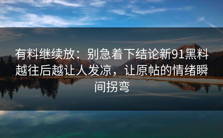 有料继续放：别急着下结论新91黑料越往后越让人发凉，让原帖的情绪瞬间拐弯
