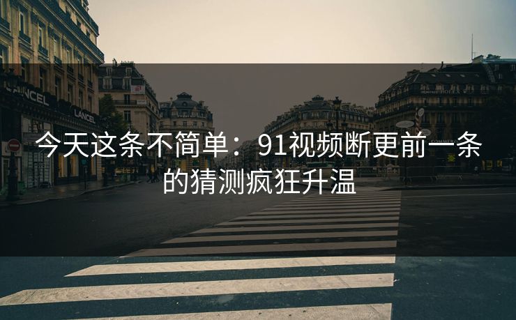 今天这条不简单:91视频断更前一条的猜测疯狂升温 今天这条不简单:91视频断更前一条的猜测疯狂升温
