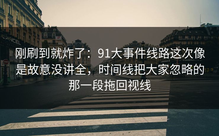 刚刷到就炸了:91大事件线路这次像是故意没讲全,时间线把大家忽略的那一段拖回视线 刚刷到就炸了:91大事件线路这次像是故意没讲全,时间线把大家忽略的那一段拖回视线