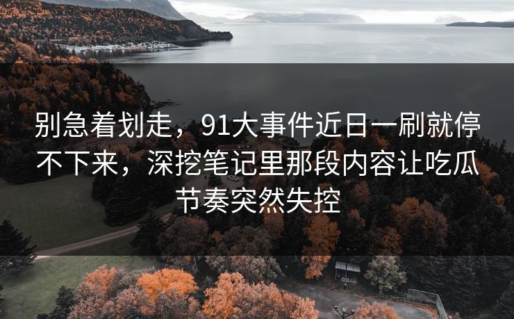 别急着划走,91大事件近日一刷就停不下来,深挖笔记里那段内容让吃瓜节奏突然失控 别急着划走,91大事件近日一刷就停不下来,深挖笔记里那段内容让吃瓜节奏突然失控