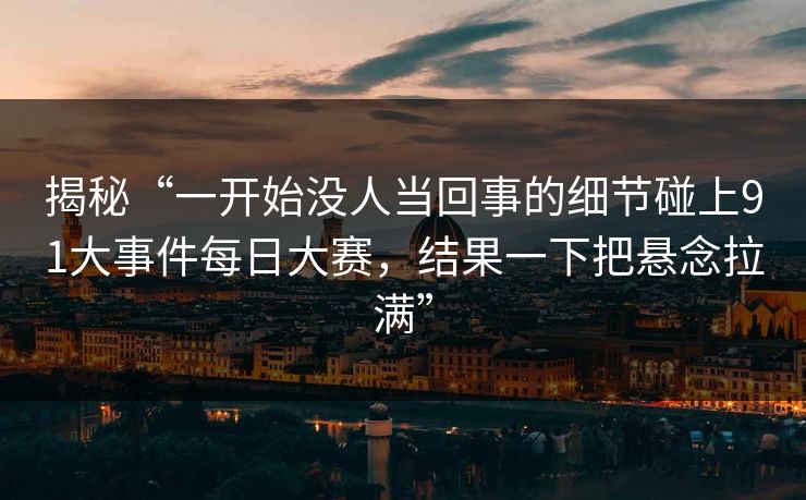 揭秘“一开始没人当回事的细节碰上91大事件每日大赛,结果一下把悬念拉满” 揭秘“一开始没人当回事的细节碰上91大事件每日大赛,结果一下把悬念拉满”