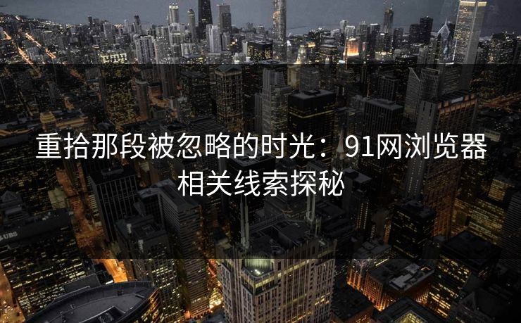 重拾那段被忽略的时光：91网浏览器相关线索探秘