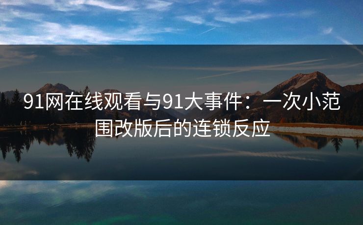 91网在线观看与91大事件：一次小范围改版后的连锁反应