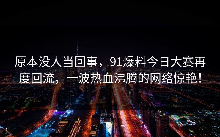 原本没人当回事，91爆料今日大赛再度回流，一波热血沸腾的网络惊艳！