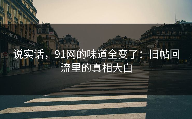说实话，91网的味道全变了：旧帖回流里的真相大白