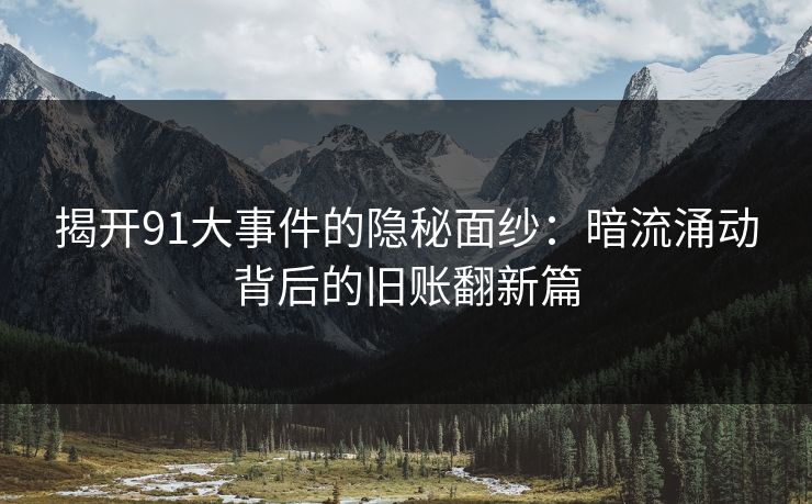 揭开91大事件的隐秘面纱:暗流涌动背后的旧账翻新篇 揭开91大事件的隐秘面纱:暗流涌动背后的旧账翻新篇