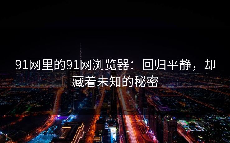 91网里的91网浏览器：回归平静，却藏着未知的秘密