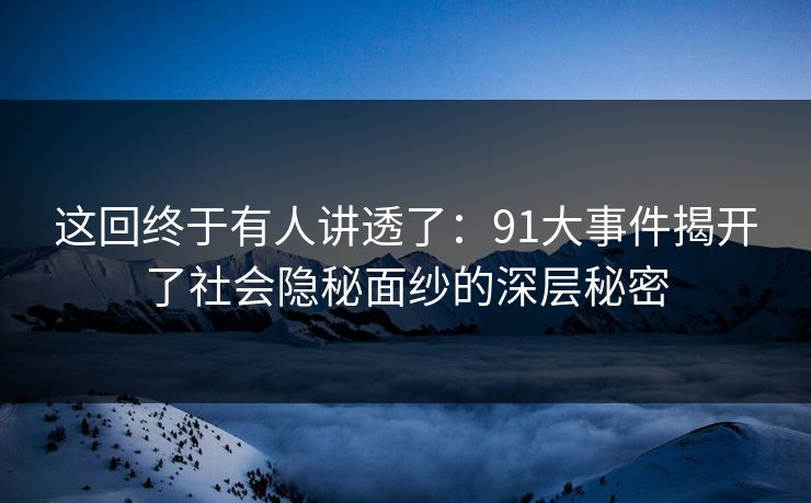 这回终于有人讲透了：91大事件揭开了社会隐秘面纱的深层秘密