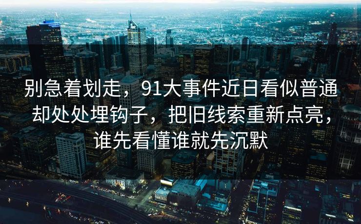 别急着划走，91大事件近日看似普通却处处埋钩子，把旧线索重新点亮，谁先看懂谁就先沉默