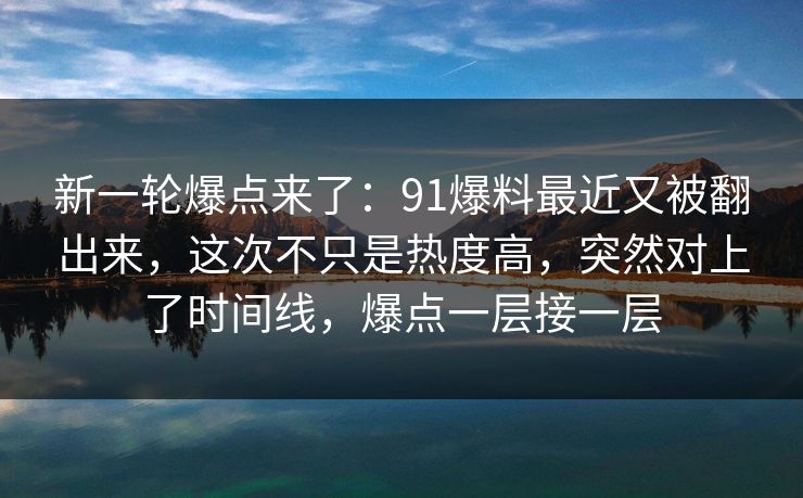 新一轮爆点来了：91爆料最近又被翻出来，这次不只是热度高，突然对上了时间线，爆点一层接一层