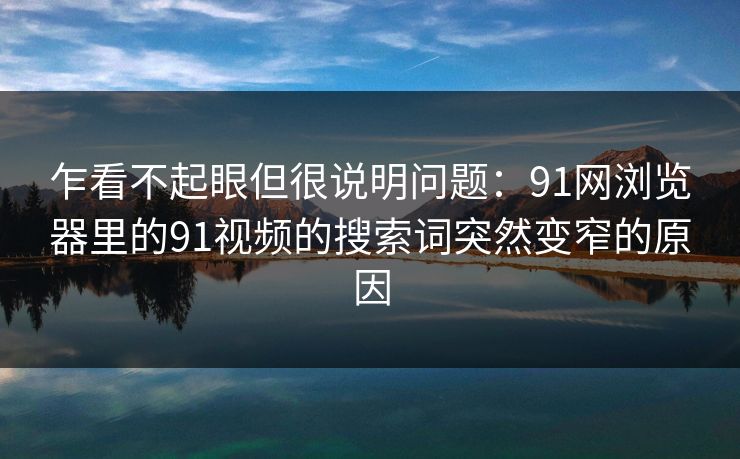乍看不起眼但很说明问题:91网浏览器里的91视频的搜索词突然变窄的原因 乍看不起眼但很说明问题:91网浏览器里的91视频的搜索词突然变窄的原因