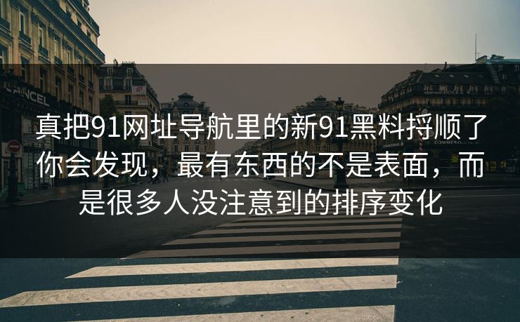真把91网址导航里的新91黑料捋顺了你会发现,最有东西的不是表面,而是很多人没注意到的排序变化 真把91网址导航里的新91黑料捋顺了你会发现,最有东西的不是表面,而是很多人没注意到的排序变化
