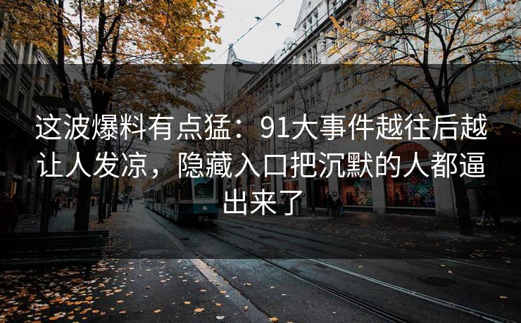 这波爆料有点猛:91大事件越往后越让人发凉,隐藏入口把沉默的人都逼出来了 这波爆料有点猛:91大事件越往后越让人发凉,隐藏入口把沉默的人都逼出来了