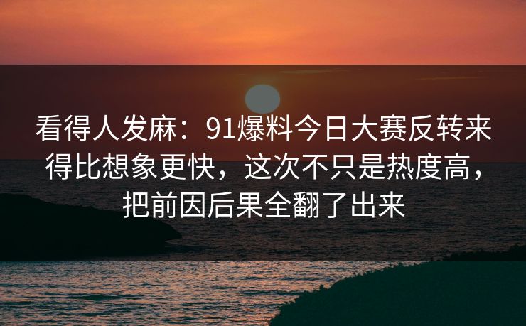 看得人发麻:91爆料今日大赛反转来得比想象更快,这次不只是热度高,把前因后果全翻了出来 看得人发麻:91爆料今日大赛反转来得比想象更快,这次不只是热度高,把前因后果全翻了出来