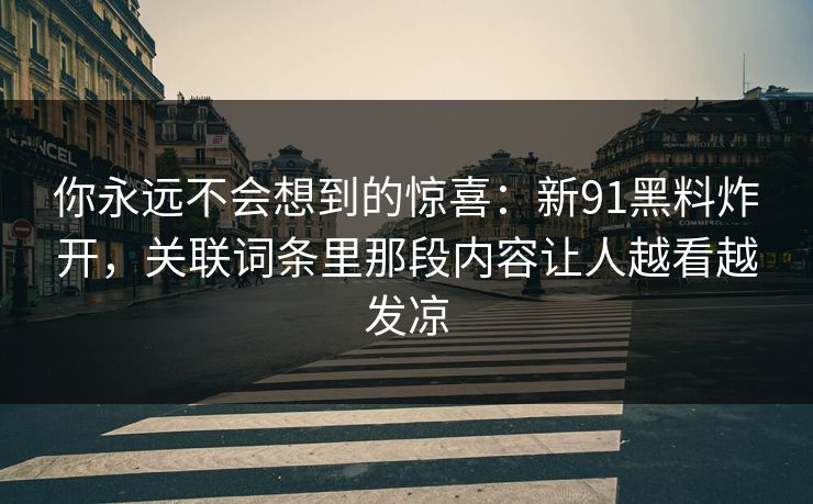 你永远不会想到的惊喜:新91黑料炸开,关联词条里那段内容让人越看越发凉 你永远不会想到的惊喜:新91黑料炸开,关联词条里那段内容让人越看越发凉