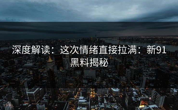深度解读：这次情绪直接拉满：新91黑料揭秘